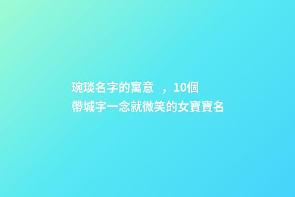 琬琰名字的寓意，10個帶城字一念就微笑的女寶寶名